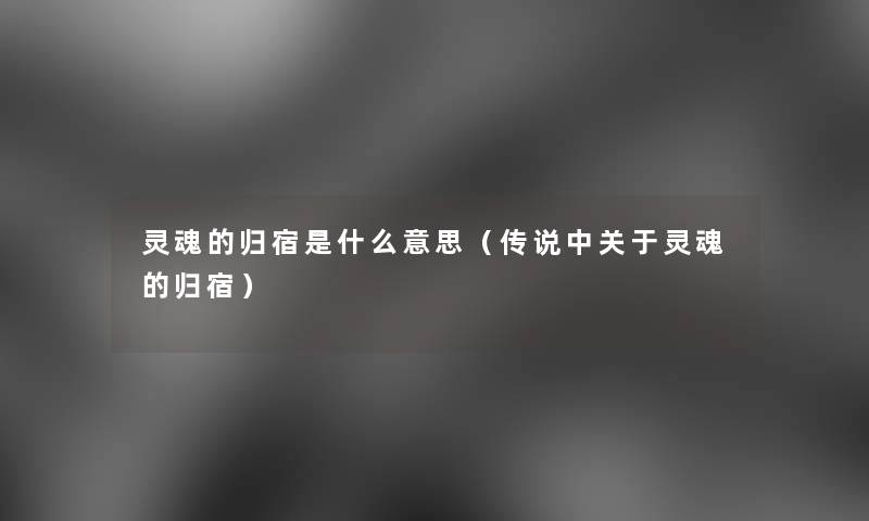 灵魂的归宿是什么意思(传说中关于灵魂的归宿) 灵魂的归宿是什么意思(传说中关于灵魂的归宿)
