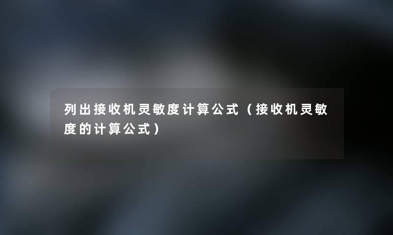 列出接收机灵敏度计算公式(接收机灵敏度的计算公式) 列出接收机灵敏度计算公式(接收机灵敏度的计算公式)