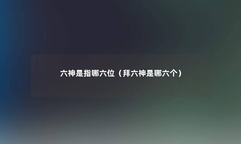 六神是指哪六位（拜六神是哪六个）