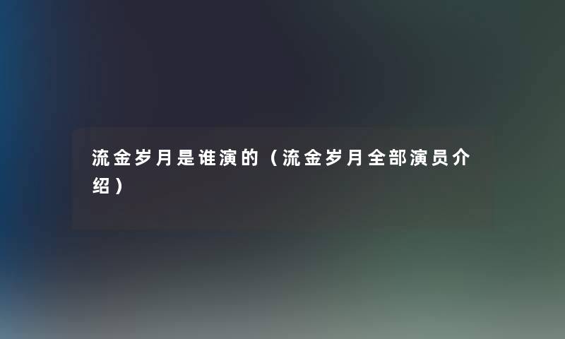 流金岁月是谁演的(流金岁月整理的演员介绍) 流金岁月是谁演的(流金岁月整理的演员介绍)