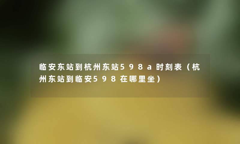 临安东站到杭州东站598a时刻表(杭州东站到临安598在哪里坐) 临安东站到杭州东站598a时刻表(杭州东站到临安598在哪里坐)