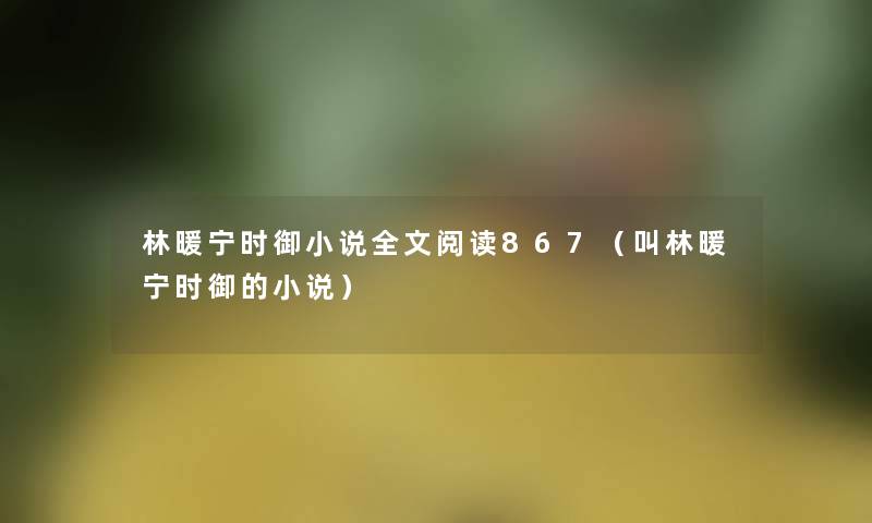 林暖宁时御小说我的阅读867(叫林暖宁时御的小说) 林暖宁时御小说我的阅读867(叫林暖宁时御的小说)