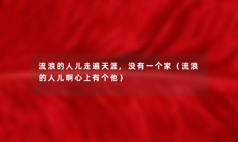 流浪的人儿走遍天涯,没有一个家(流浪的人儿啊心上有个他) 流浪的人儿走遍天涯,没有一个家(流浪的人儿啊心上有个他)