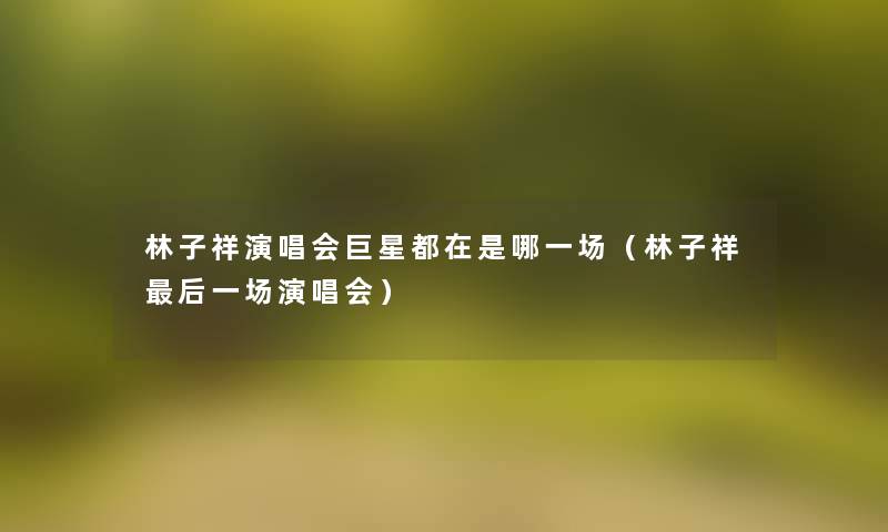 林子祥演唱会巨星都在是哪一场(林子祥这里要说一场演唱会) 林子祥演唱会巨星都在是哪一场(林子祥这里要说一场演唱会)