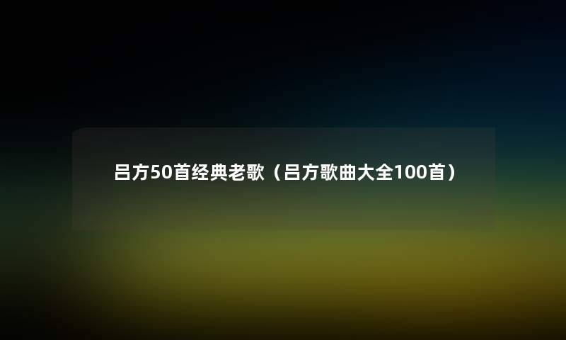 吕方几首经典老歌（吕方歌曲大全几首）