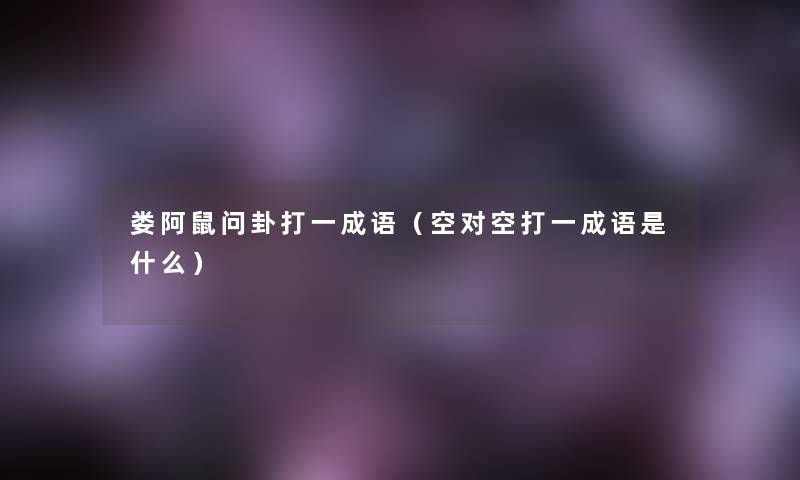 娄阿鼠问卦打一成语(空对空打一成语是什么) 娄阿鼠问卦打一成语(空对空打一成语是什么)
