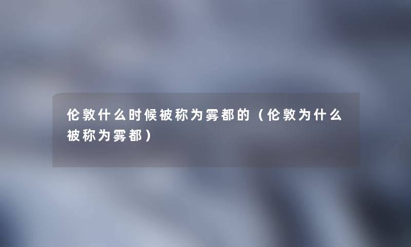 伦敦什么时候被称为雾都的(伦敦为什么被称为雾都) 伦敦什么时候被称为雾都的(伦敦为什么被称为雾都)