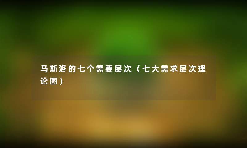 马斯洛的七个需要层次(七大需求层次理论图) 马斯洛的七个需要层次(七大需求层次理论图)