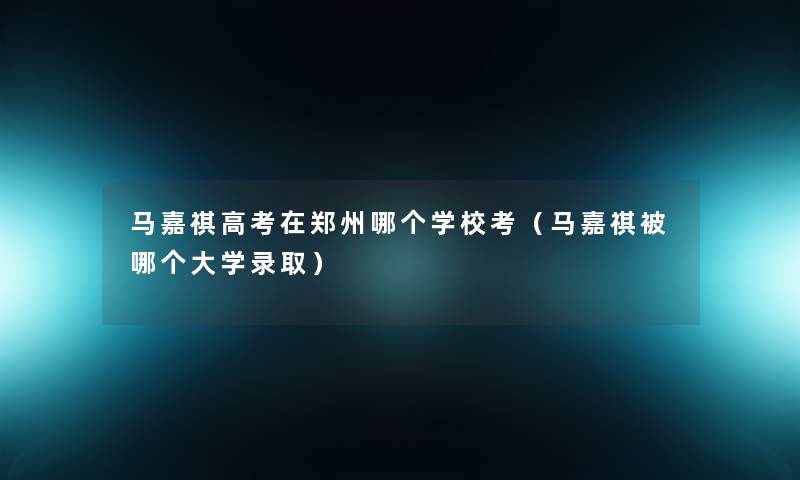 马嘉祺高考在郑州哪个学校考（马嘉祺被哪个大学录取）