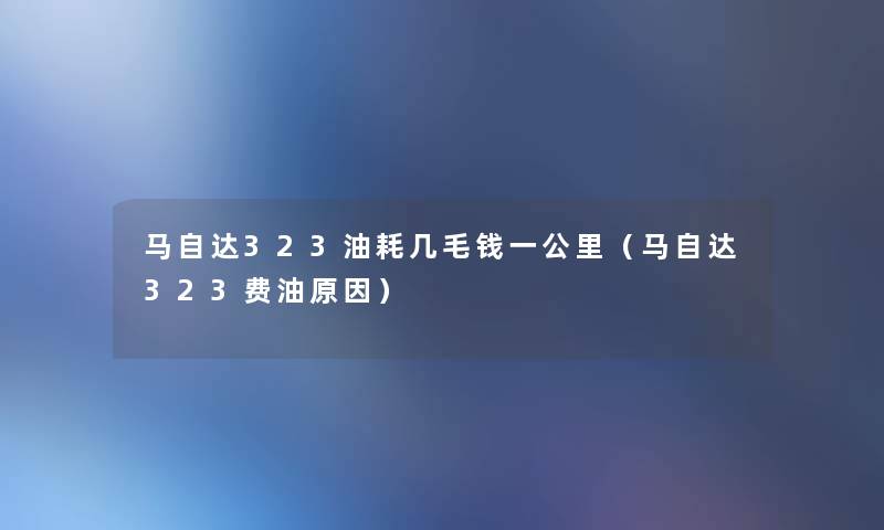 马自达323油耗几毛钱一公里(马自达323费油原因) 马自达323油耗几毛钱一公里(马自达323费油原因)