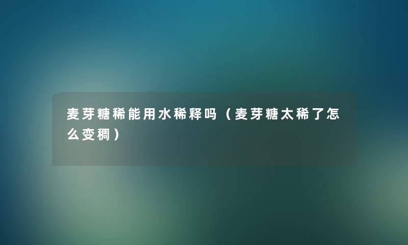 麦芽糖稀能用水稀释吗(麦芽糖太稀了怎么变稠) 麦芽糖稀能用水稀释吗(麦芽糖太稀了怎么变稠)