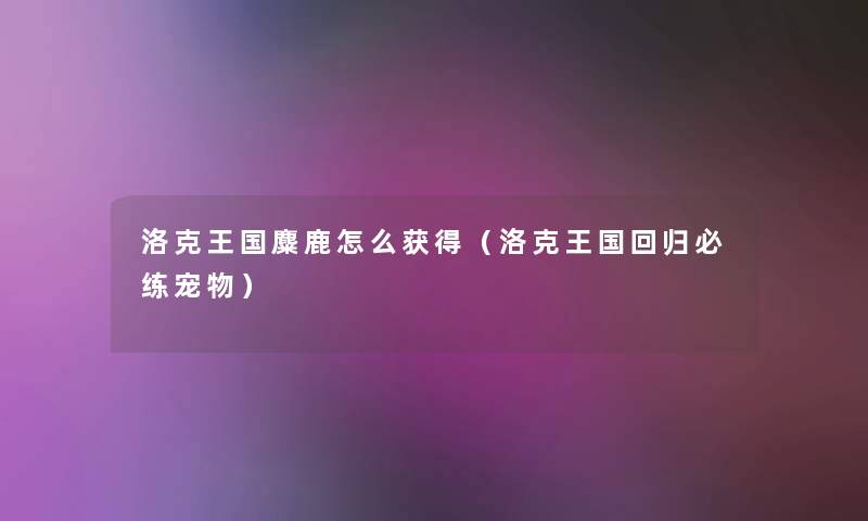洛克王国麋鹿怎么获得(洛克王国回归必练宠物) 洛克王国麋鹿怎么获得(洛克王国回归必练宠物)