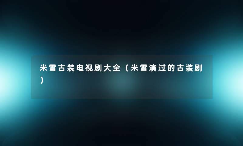 米雪古装电视剧大全(米雪演过的古装剧) 米雪古装电视剧大全(米雪演过的古装剧)