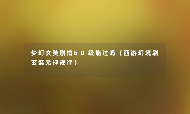 梦幻玄奘剧情60级能过吗(西游幻境刷玄奘元神规律) 梦幻玄奘剧情60级能过吗(西游幻境刷玄奘元神规律)