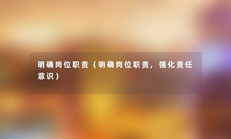 明确岗位职责(明确岗位职责,强化责任意识) 明确岗位职责(明确岗位职责,强化责任意识)