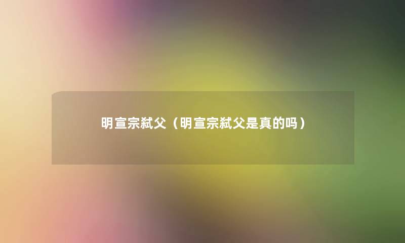 明宣宗弑父(明宣宗弑父是真的吗) 明宣宗弑父(明宣宗弑父是真的吗)