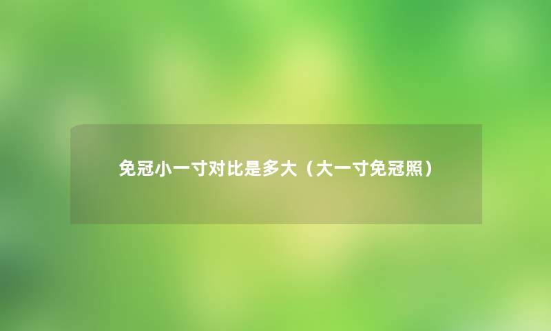 免冠小一寸对比是多大(大一寸免冠照) 免冠小一寸对比是多大(大一寸免冠照)