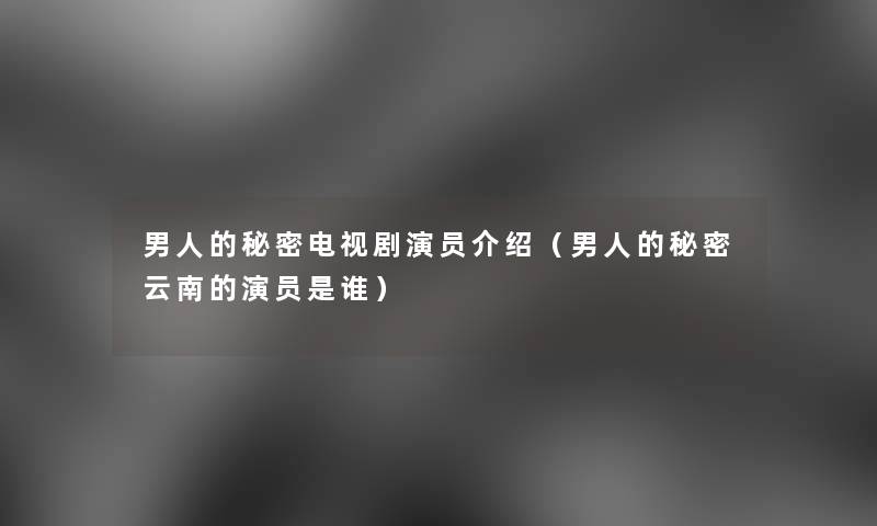 男人的秘密电视剧演员介绍（男人的秘密云南的演员是谁）