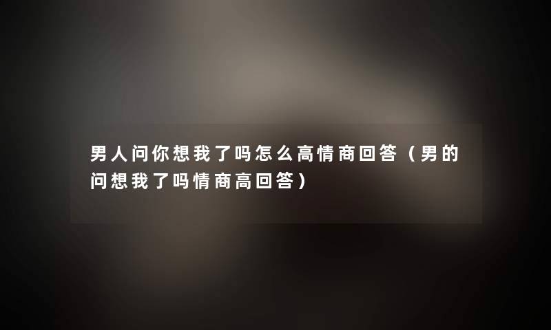 男人问你想我了吗怎么高情商回答(男的问想我了吗情商高回答) 男人问你想我了吗怎么高情商回答(男的问想我了吗情商高回答)
