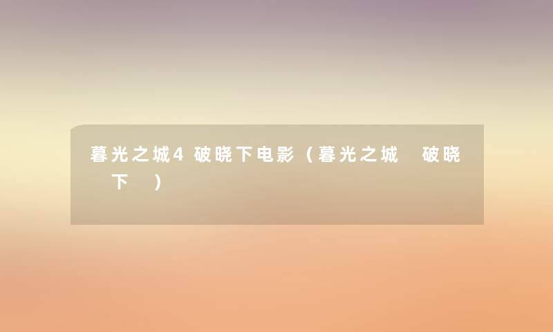 暮光之城4破晓下电影(暮光之城 破晓 下 ) 暮光之城4破晓下电影(暮光之城 破晓 下 )