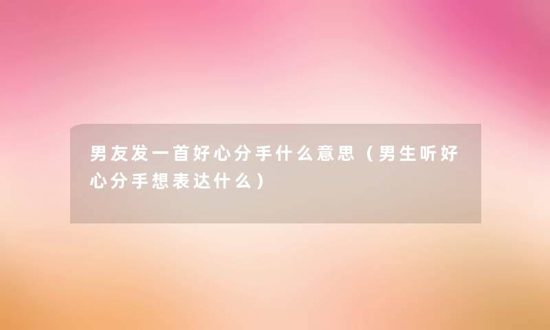 男友发一首好心分手什么意思(男生听好心分手想表达什么) 男友发一首好心分手什么意思(男生听好心分手想表达什么)