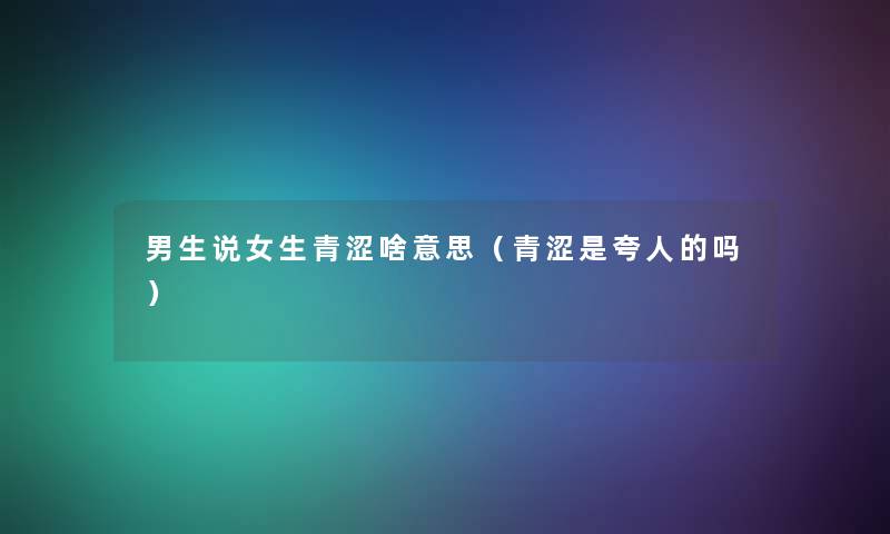 男生说女生青涩啥意思(青涩是夸人的吗) 男生说女生青涩啥意思(青涩是夸人的吗)