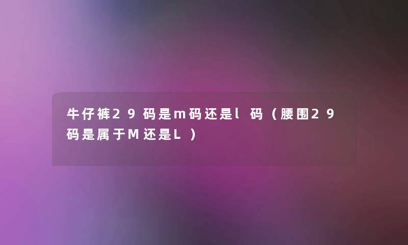 牛仔裤29码是m码还是l码(腰围29码是属于M还是L) 牛仔裤29码是m码还是l码(腰围29码是属于M还是L)
