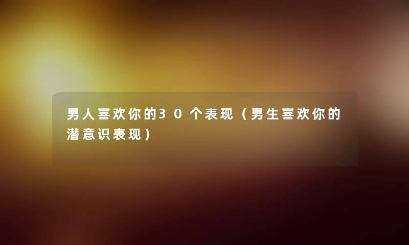 男人喜欢你的30个表现（男生喜欢你的潜意识表现）