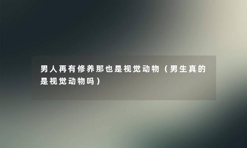 男人再有修养那也是视觉动物(男生真的是视觉动物吗) 男人再有修养那也是视觉动物(男生真的是视觉动物吗)