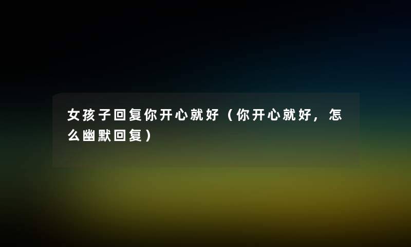 女孩子回复你开心就好(你开心就好,怎么幽默回复) 女孩子回复你开心就好(你开心就好,怎么幽默回复)