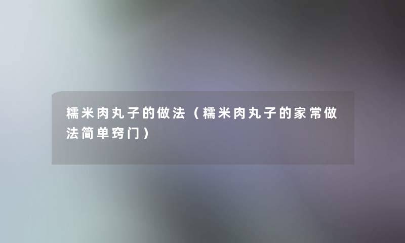 糯米肉丸子的做法(糯米肉丸子的家常做法简单窍门) 糯米肉丸子的做法(糯米肉丸子的家常做法简单窍门)