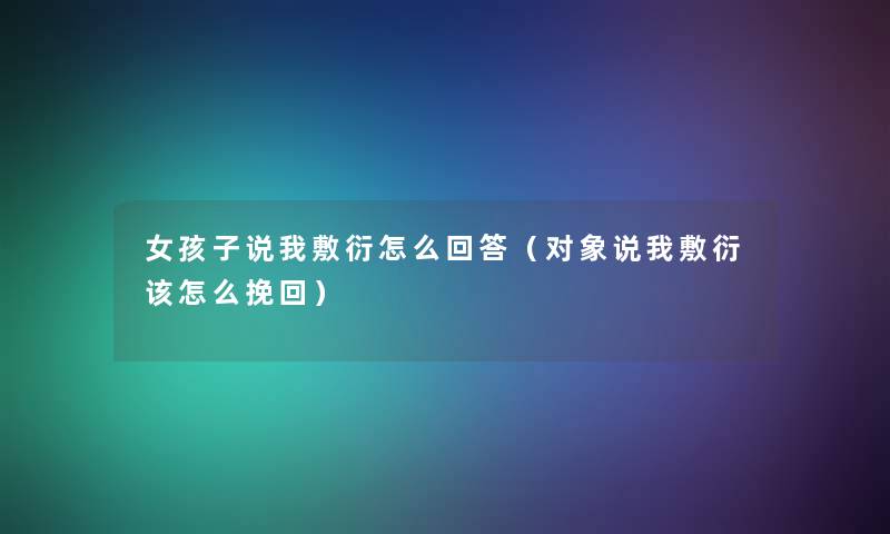 女孩子说我敷衍怎么回答（对象说我敷衍该怎么挽回）