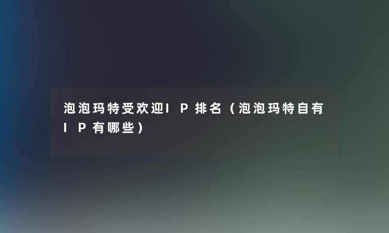 泡泡玛特受欢迎IP推荐(泡泡玛特自有IP有哪些) 泡泡玛特受欢迎IP推荐(泡泡玛特自有IP有哪些)