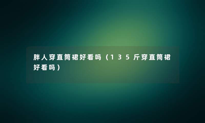 胖人穿直筒裙好看吗(135斤穿直筒裙好看吗) 胖人穿直筒裙好看吗(135斤穿直筒裙好看吗)