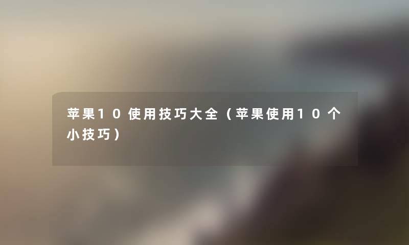 苹果10使用技巧大全（苹果使用10个小技巧）