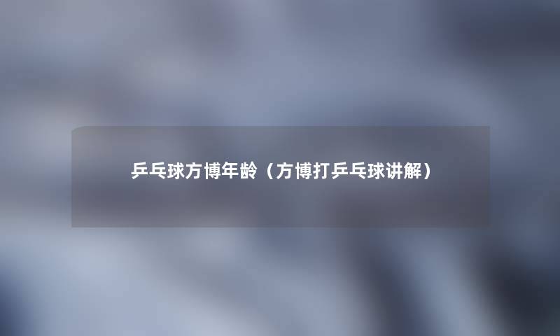 乒乓球方博年龄(方博打乒乓球讲解) 乒乓球方博年龄(方博打乒乓球讲解)