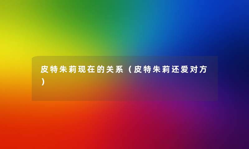皮特朱莉的关系(皮特朱莉还爱对方) 皮特朱莉的关系(皮特朱莉还爱对方)