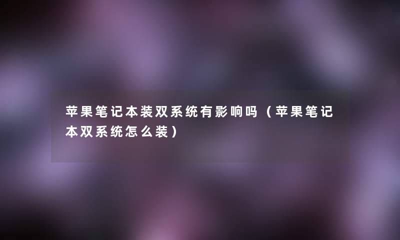 苹果笔记本装双系统有影响吗(苹果笔记本双系统怎么装) 苹果笔记本装双系统有影响吗(苹果笔记本双系统怎么装)