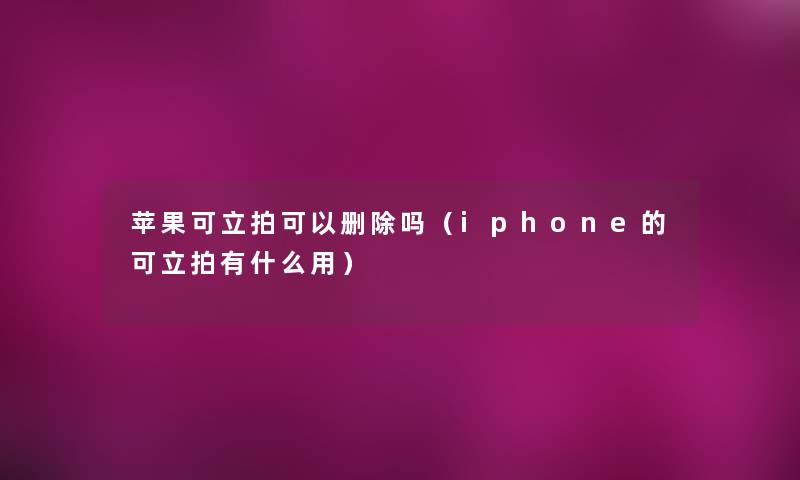 苹果可立拍可以删除吗（iphone的可立拍有什么用）