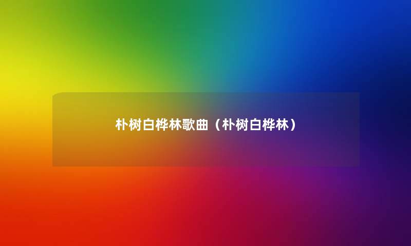 朴树白桦林歌曲（朴树白桦林）