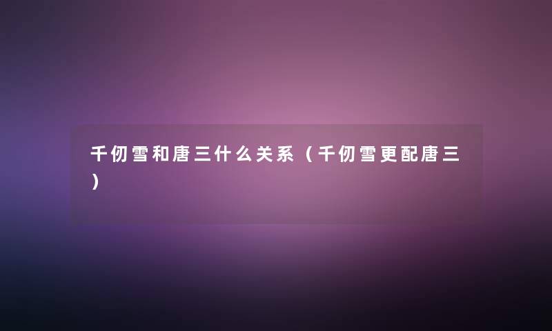 千仞雪和唐三什么关系(千仞雪更配唐三) 千仞雪和唐三什么关系(千仞雪更配唐三)