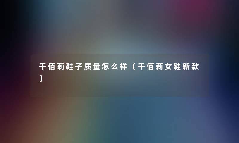 千佰莉鞋子质量怎么样(千佰莉女鞋新款) 千佰莉鞋子质量怎么样(千佰莉女鞋新款)