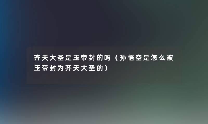 齐天大圣是玉帝封的吗(孙悟空是怎么被玉帝封为齐天大圣的) 齐天大圣是玉帝封的吗(孙悟空是怎么被玉帝封为齐天大圣的)