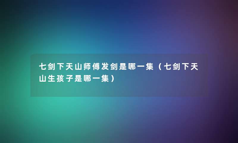七剑下天山师傅发剑是哪一集(七剑下天山生孩子是哪一集) 七剑下天山师傅发剑是哪一集(七剑下天山生孩子是哪一集)