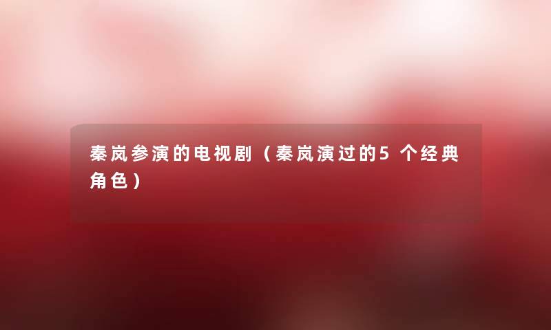 秦岚参演的电视剧(秦岚演过的5个经典角色) 秦岚参演的电视剧(秦岚演过的5个经典角色)