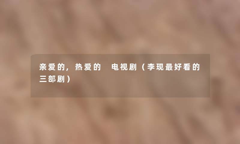 亲爱的,热爱的 电视剧(李现好看的三部剧) 亲爱的,热爱的 电视剧(李现好看的三部剧)