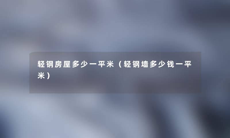 轻钢房屋多少一平米(轻钢墙多少钱一平米) 轻钢房屋多少一平米(轻钢墙多少钱一平米)
