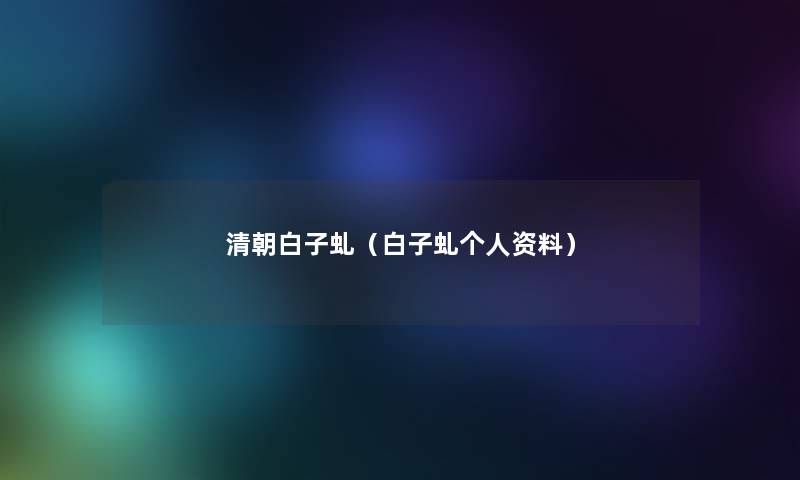 清朝白子虬(白子虬个人资料) 清朝白子虬(白子虬个人资料)