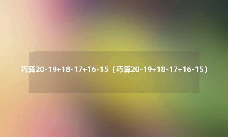 巧算20-19+18-17+16-15(巧算20-19+18-17+16-15) 巧算20-19+18-17+16-15(巧算20-19+18-17+16-15)