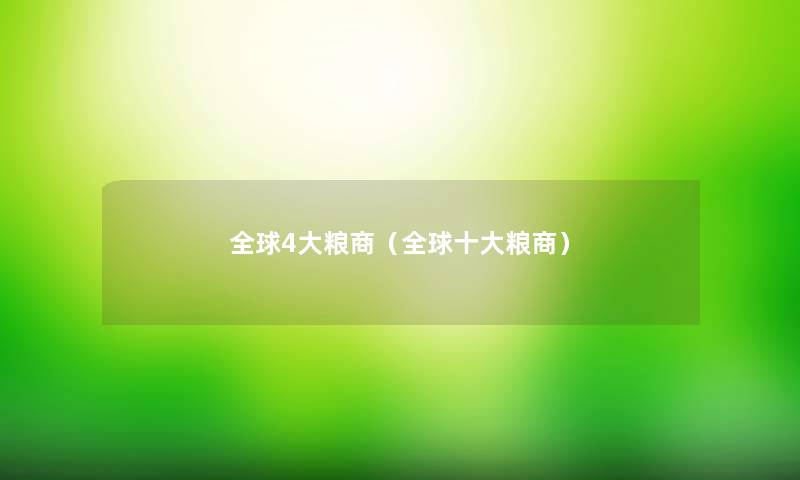 全球4大粮商(全球一些粮商) 全球4大粮商(全球一些粮商)